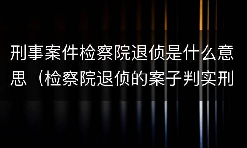 刑事案件检察院退侦是什么意思（检察院退侦的案子判实刑可能性大吗）