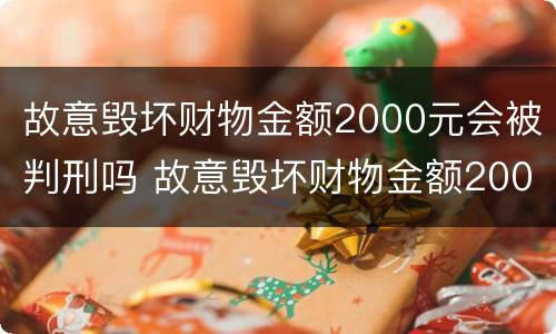 故意毁坏财物金额2000元会被判刑吗 故意毁坏财物金额2000元会被判刑吗