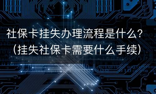 社保卡挂失办理流程是什么？（挂失社保卡需要什么手续）