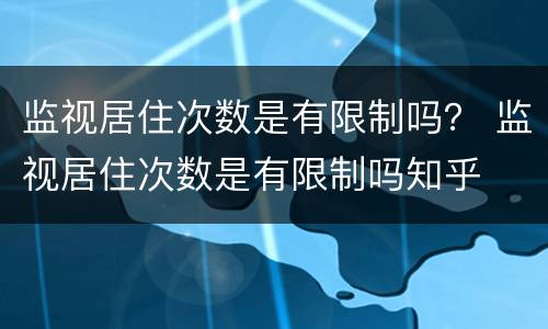监视居住次数是有限制吗？ 监视居住次数是有限制吗知乎