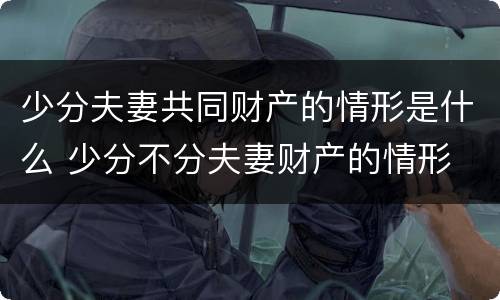 少分夫妻共同财产的情形是什么 少分不分夫妻财产的情形