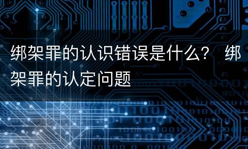 绑架罪的认识错误是什么？ 绑架罪的认定问题