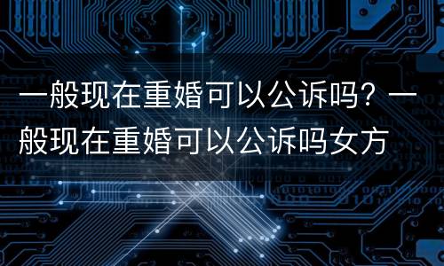 一般现在重婚可以公诉吗? 一般现在重婚可以公诉吗女方