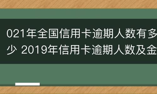 021年全国信用卡逾期人数有多少 2019年信用卡逾期人数及金额