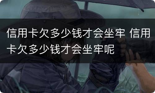信用卡欠多少钱才会坐牢 信用卡欠多少钱才会坐牢呢