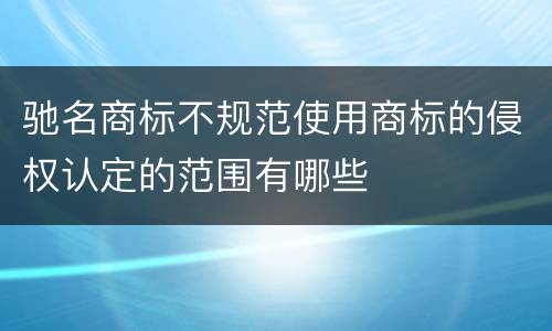 驰名商标不规范使用商标的侵权认定的范围有哪些