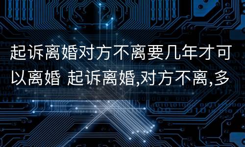 起诉离婚对方不离要几年才可以离婚 起诉离婚,对方不离,多长时间能离?