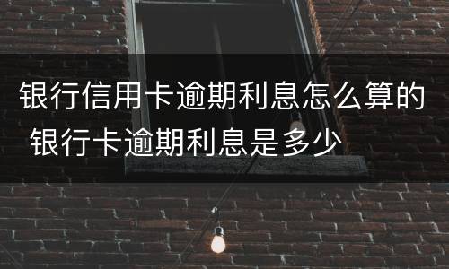 银行信用卡逾期利息怎么算的 银行卡逾期利息是多少