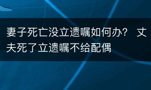妻子死亡没立遗嘱如何办？ 丈夫死了立遗嘱不给配偶