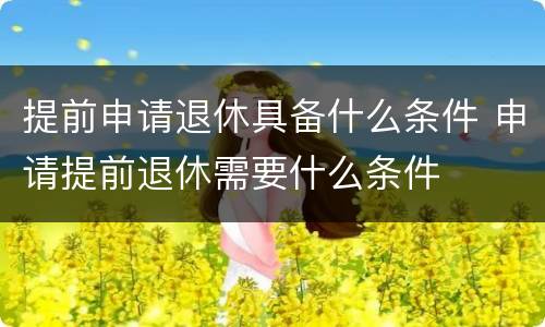 提前申请退休具备什么条件 申请提前退休需要什么条件