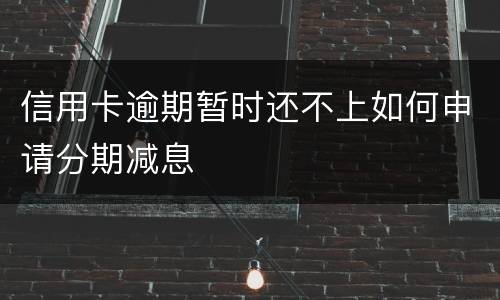 信用卡逾期暂时还不上如何申请分期减息