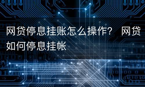 网贷停息挂账怎么操作？ 网贷如何停息挂帐