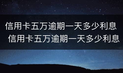信用卡五万逾期一天多少利息 信用卡五万逾期一天多少利息啊