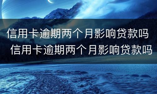 信用卡逾期两个月影响贷款吗 信用卡逾期两个月影响贷款吗