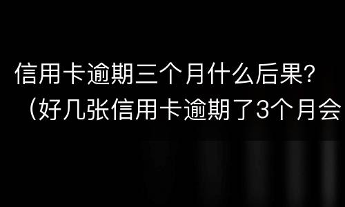 信用卡逾期三个月什么后果？（好几张信用卡逾期了3个月会怎么样）