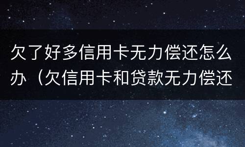 欠了好多信用卡无力偿还怎么办（欠信用卡和贷款无力偿还如何解决）