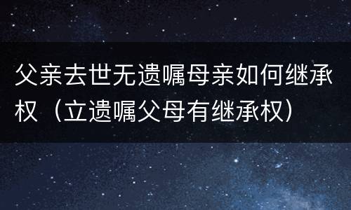 父亲去世无遗嘱母亲如何继承权（立遗嘱父母有继承权）