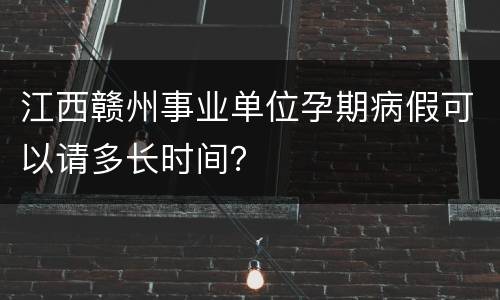 江西赣州事业单位孕期病假可以请多长时间？