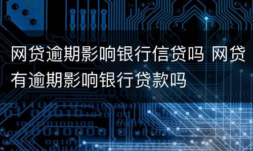 网贷逾期影响银行信贷吗 网贷有逾期影响银行贷款吗