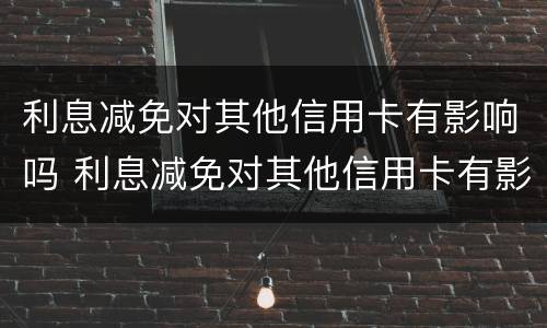 利息减免对其他信用卡有影响吗 利息减免对其他信用卡有影响吗知乎
