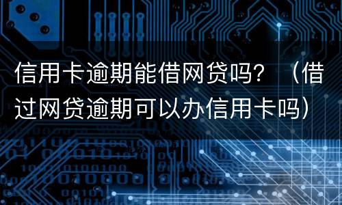 信用卡逾期能借网贷吗？（借过网贷逾期可以办信用卡吗）