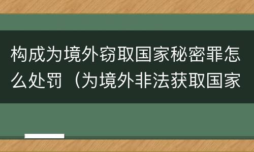 构成为境外窃取国家秘密罪怎么处罚（为境外非法获取国家秘密罪）