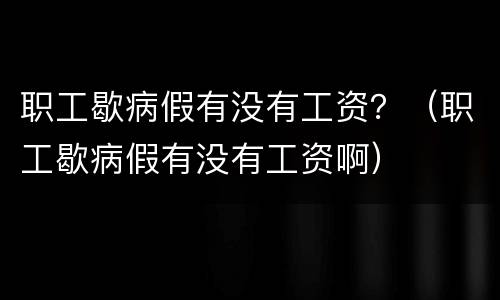 职工歇病假有没有工资？（职工歇病假有没有工资啊）