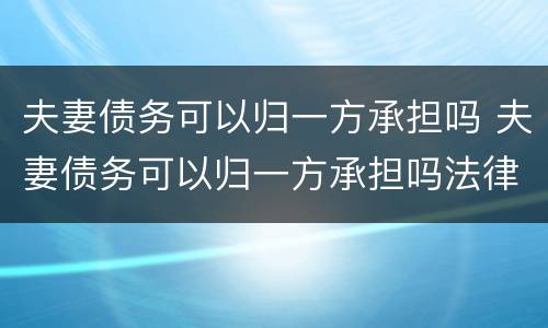夫妻债务可以归一方承担吗 夫妻债务可以归一方承担吗法律规定