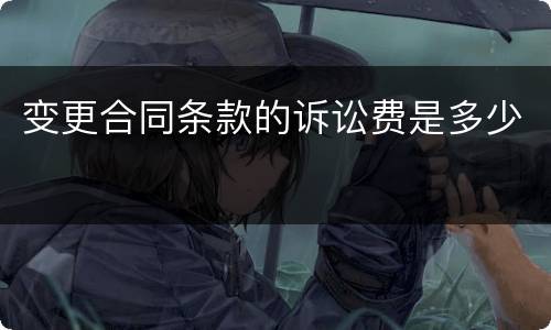 变更合同条款的诉讼费是多少