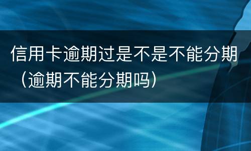 信用卡逾期过是不是不能分期（逾期不能分期吗）