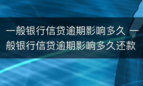 一般银行信贷逾期影响多久 一般银行信贷逾期影响多久还款