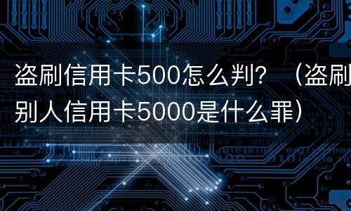 盗刷信用卡500怎么判？（盗刷别人信用卡5000是什么罪）