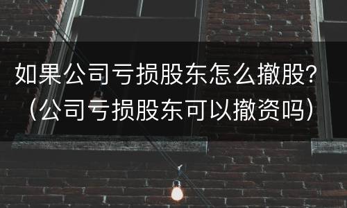 如果公司亏损股东怎么撤股？（公司亏损股东可以撤资吗）