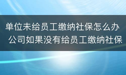 单位未给员工缴纳社保怎么办 公司如果没有给员工缴纳社保,还怎么办