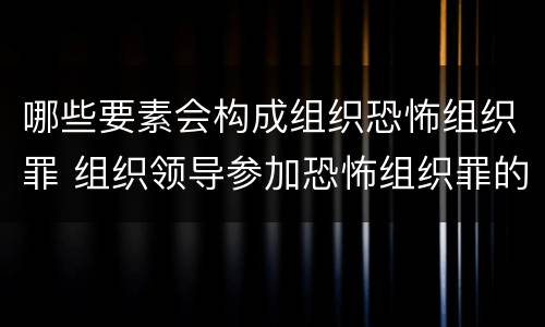哪些要素会构成组织恐怖组织罪 组织领导参加恐怖组织罪的主体