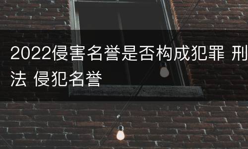 2022侵害名誉是否构成犯罪 刑法 侵犯名誉