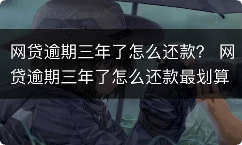 网贷逾期三年了怎么还款？ 网贷逾期三年了怎么还款最划算