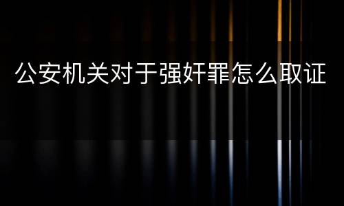 公安机关对于强奸罪怎么取证