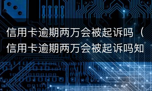 信用卡逾期两万会被起诉吗（信用卡逾期两万会被起诉吗知乎）
