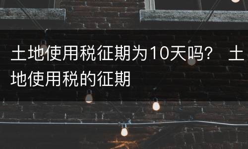 土地使用税征期为10天吗？ 土地使用税的征期