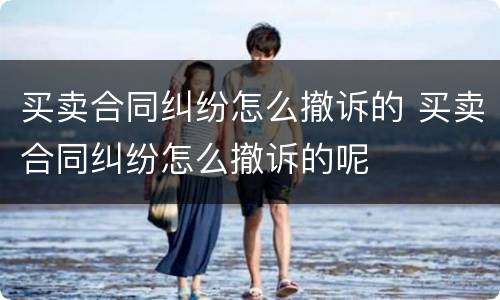 买卖合同纠纷怎么撤诉的 买卖合同纠纷怎么撤诉的呢