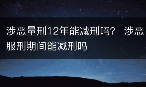 涉恶量刑12年能减刑吗？ 涉恶服刑期间能减刑吗