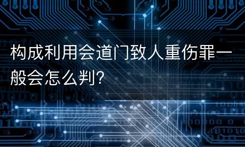 构成利用会道门致人重伤罪一般会怎么判?