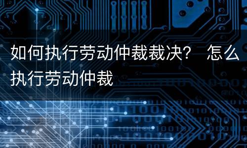 如何执行劳动仲裁裁决？ 怎么执行劳动仲裁