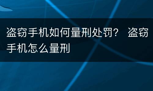 盗窃手机如何量刑处罚？ 盗窃手机怎么量刑