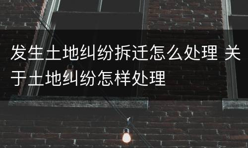 发生土地纠纷拆迁怎么处理 关于土地纠纷怎样处理
