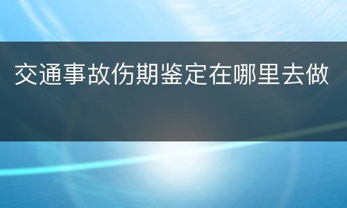 交通事故伤期鉴定在哪里去做