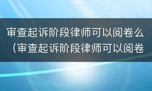审查起诉阶段律师可以阅卷么（审查起诉阶段律师可以阅卷么嘛）