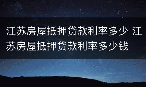 江苏房屋抵押贷款利率多少 江苏房屋抵押贷款利率多少钱