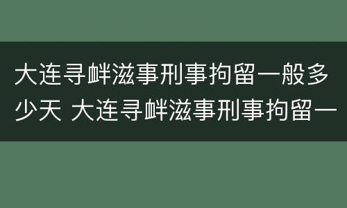 大连寻衅滋事刑事拘留一般多少天 大连寻衅滋事刑事拘留一般多少天放人